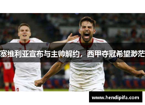 塞维利亚宣布与主帅解约，西甲夺冠希望渺茫