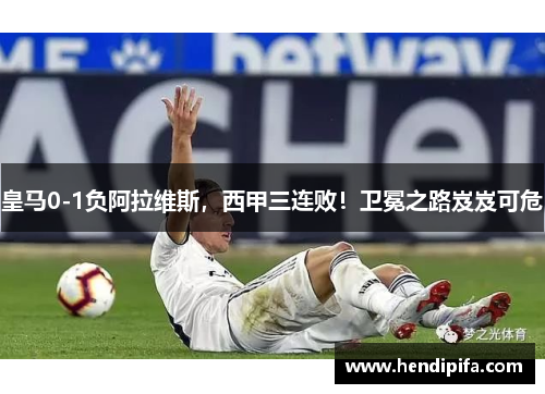 皇马0-1负阿拉维斯，西甲三连败！卫冕之路岌岌可危