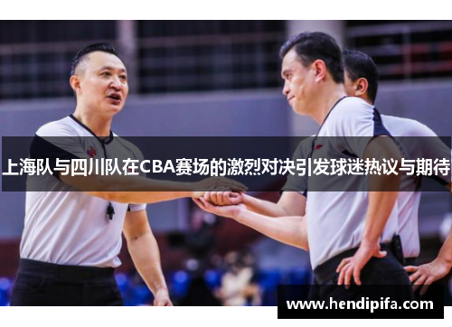 上海队与四川队在CBA赛场的激烈对决引发球迷热议与期待