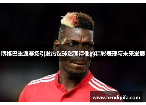 博格巴重返赛场引发热议球迷期待他的精彩表现与未来发展