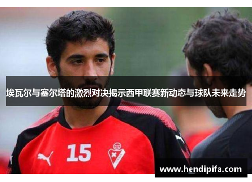 埃瓦尔与塞尔塔的激烈对决揭示西甲联赛新动态与球队未来走势