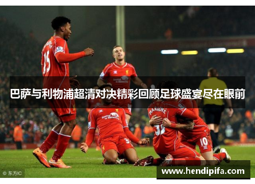 巴萨与利物浦超清对决精彩回顾足球盛宴尽在眼前