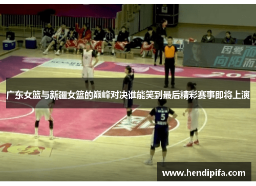 广东女篮与新疆女篮的巅峰对决谁能笑到最后精彩赛事即将上演