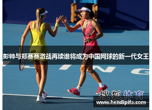 彭帅与郑赛赛激战再续谁将成为中国网球的新一代女王