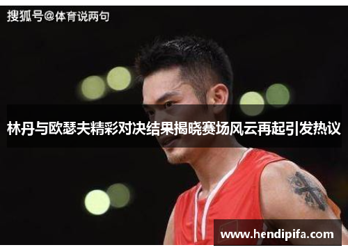 林丹与欧瑟夫精彩对决结果揭晓赛场风云再起引发热议