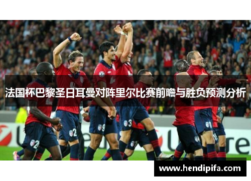 法国杯巴黎圣日耳曼对阵里尔比赛前瞻与胜负预测分析