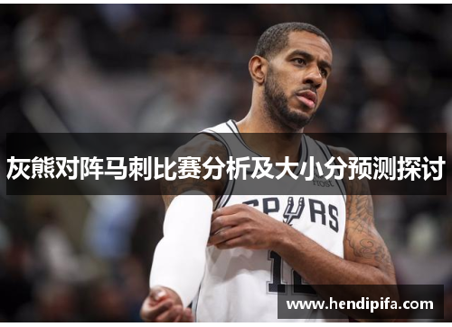 灰熊对阵马刺比赛分析及大小分预测探讨