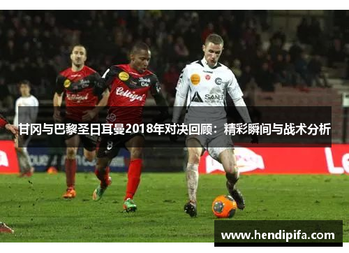 甘冈与巴黎圣日耳曼2018年对决回顾：精彩瞬间与战术分析