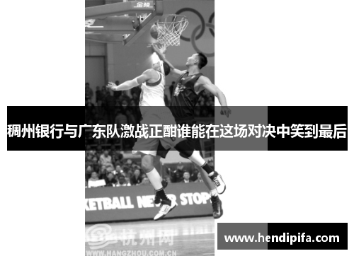 稠州银行与广东队激战正酣谁能在这场对决中笑到最后