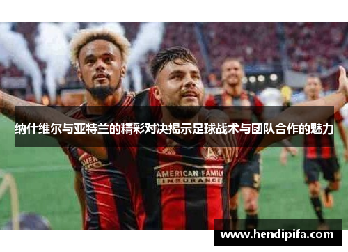 纳什维尔与亚特兰的精彩对决揭示足球战术与团队合作的魅力