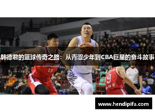 韩德君的篮球传奇之路：从青涩少年到CBA巨星的奋斗故事