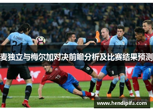 麦独立与梅尔加对决前瞻分析及比赛结果预测