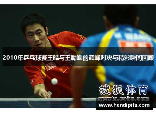 2010年乒乓球赛王皓与王励勤的巅峰对决与精彩瞬间回顾