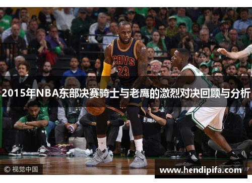 2015年NBA东部决赛骑士与老鹰的激烈对决回顾与分析