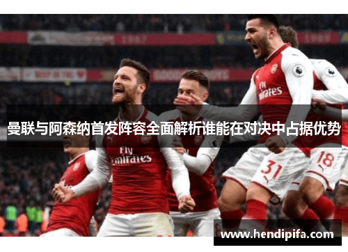 曼联与阿森纳首发阵容全面解析谁能在对决中占据优势