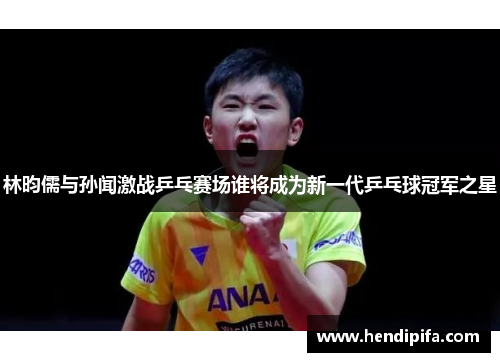 林昀儒与孙闻激战乒乓赛场谁将成为新一代乒乓球冠军之星