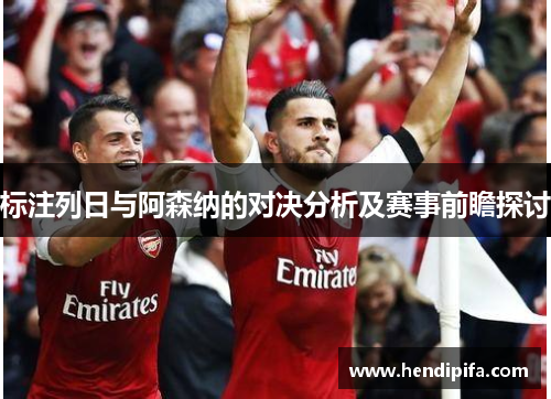 标注列日与阿森纳的对决分析及赛事前瞻探讨