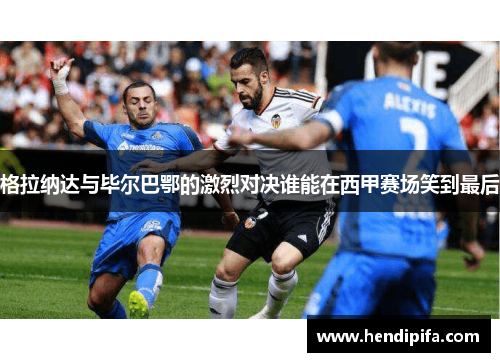 格拉纳达与毕尔巴鄂的激烈对决谁能在西甲赛场笑到最后