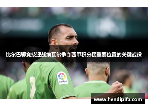 比尔巴鄂竞技迎战埃瓦尔争夺西甲积分榜重要位置的关键战役