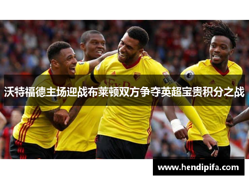 沃特福德主场迎战布莱顿双方争夺英超宝贵积分之战