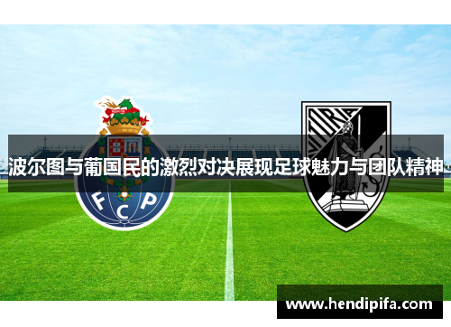 波尔图与葡国民的激烈对决展现足球魅力与团队精神