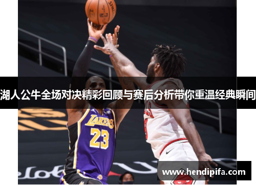 湖人公牛全场对决精彩回顾与赛后分析带你重温经典瞬间
