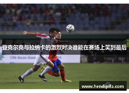 登克尔克与拉纳卡的激烈对决谁能在赛场上笑到最后