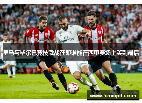皇马与毕尔巴竞技激战在即谁能在西甲赛场上笑到最后