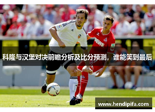 科隆与汉堡对决前瞻分析及比分预测，谁能笑到最后