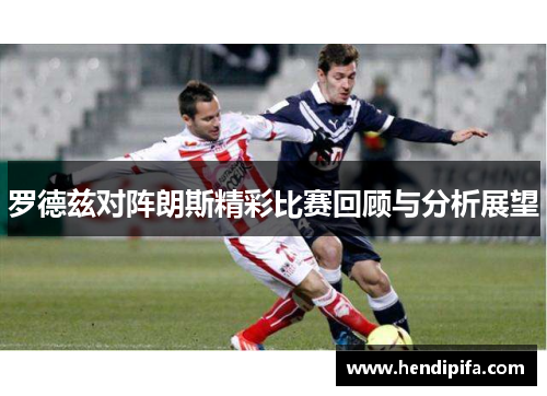 罗德兹对阵朗斯精彩比赛回顾与分析展望