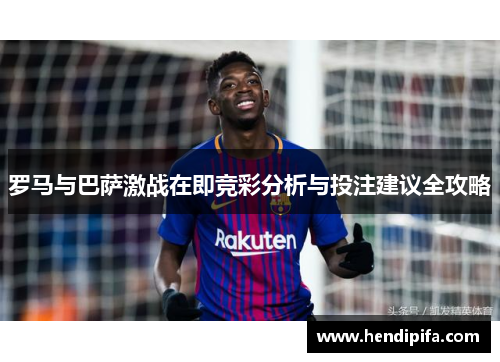 罗马与巴萨激战在即竞彩分析与投注建议全攻略
