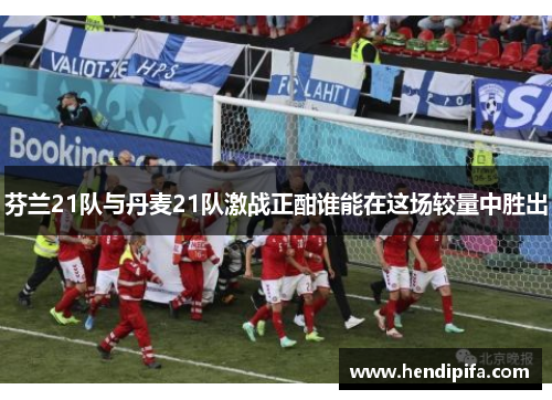 芬兰21队与丹麦21队激战正酣谁能在这场较量中胜出